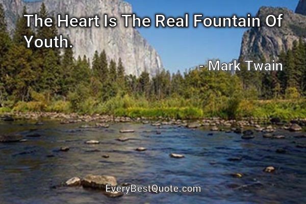 The Heart Is The Real Fountain Of Youth. - Mark Twain