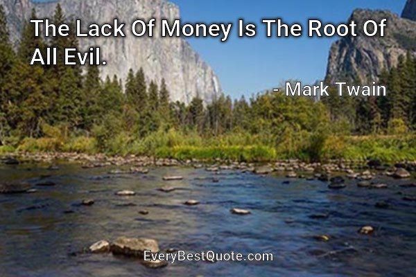 The Lack Of Money Is The Root Of All Evil. - Mark Twain