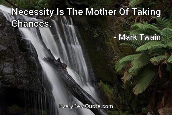 Necessity Is The Mother Of Taking Chances. - Mark Twain