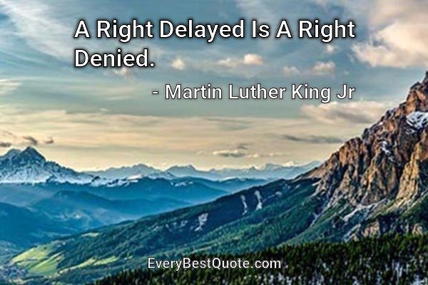 A Right Delayed Is A Right Denied. - Martin Luther King Jr