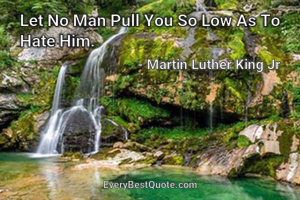 Let No Man Pull You So Low As To Hate Him. - Martin Luther King Jr