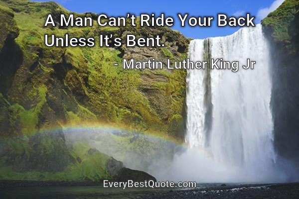 A Man Can’t Ride Your Back Unless It’s Bent. - Martin Luther King Jr