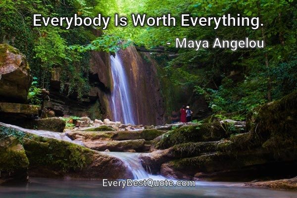 Everybody Is Worth Everything. - Maya Angelou