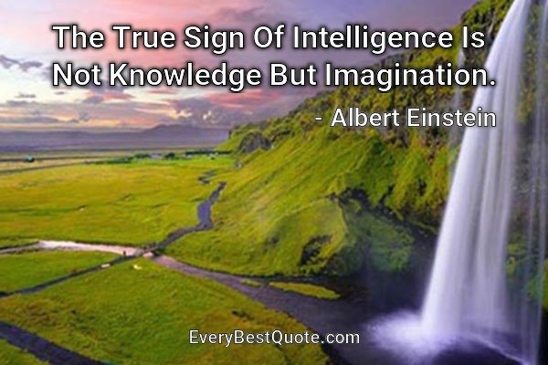 The True Sign Of Intelligence Is Not Knowledge But Imagination. - Albert Einstein