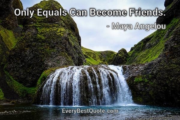 Only Equals Can Become Friends. - Maya Angelou