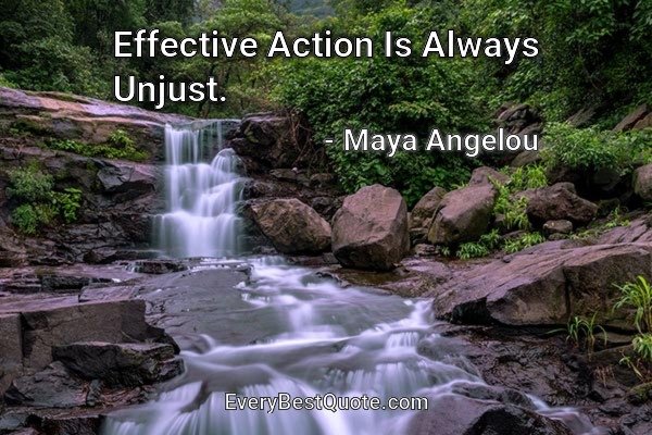 Effective Action Is Always Unjust. - Maya Angelou