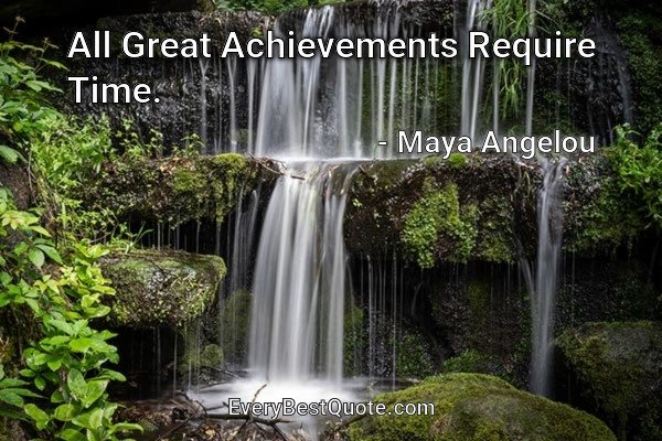 All Great Achievements Require Time. - Maya Angelou