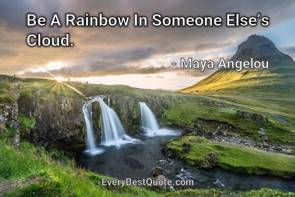 Be A Rainbow In Someone Else’s Cloud. - Maya Angelou