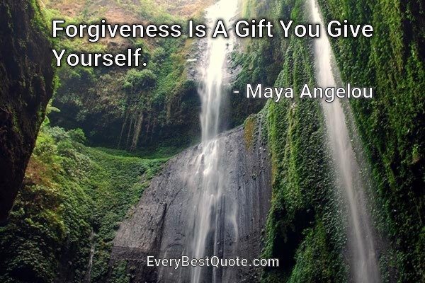 Forgiveness Is A Gift You Give Yourself. - Maya Angelou