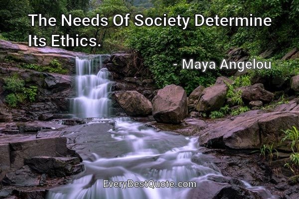 The Needs Of Society Determine Its Ethics. - Maya Angelou