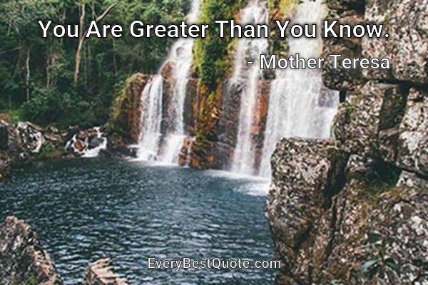 You Are Greater Than You Know. - Mother Teresa