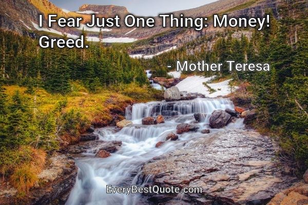 I Fear Just One Thing: Money! Greed. - Mother Teresa