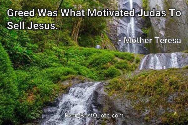 Greed Was What Motivated Judas To Sell Jesus. - Mother Teresa