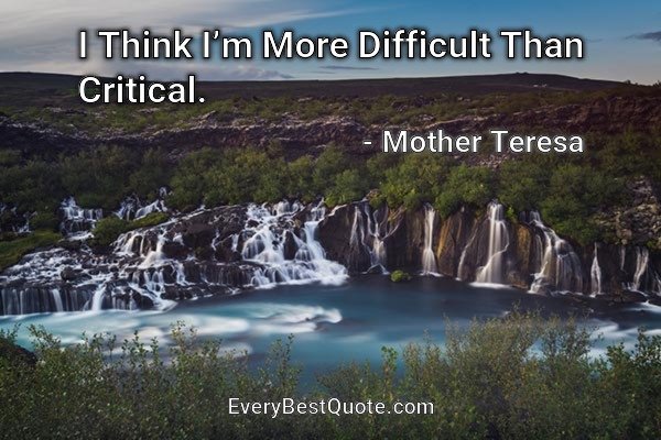 I Think I’m More Difficult Than Critical. - Mother Teresa