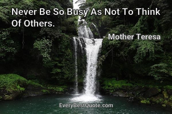 Never Be So Busy As Not To Think Of Others. - Mother Teresa