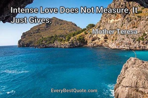 Intense Love Does Not Measure, It Just Gives. - Mother Teresa