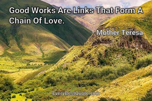 Good Works Are Links That Form A Chain Of Love. - Mother Teresa