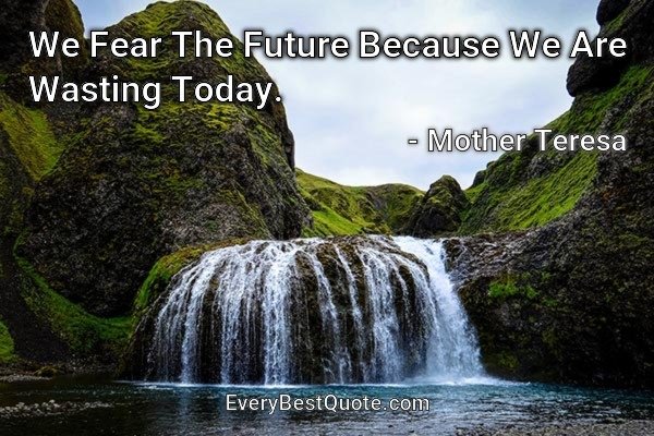 We Fear The Future Because We Are Wasting Today. - Mother Teresa
