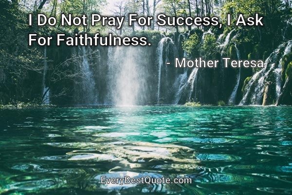 I Do Not Pray For Success, I Ask For Faithfulness. - Mother Teresa