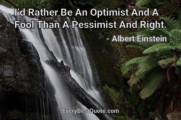 I’d Rather Be An Optimist And A Fool Than A Pessimist And Right. - Albert Einstein