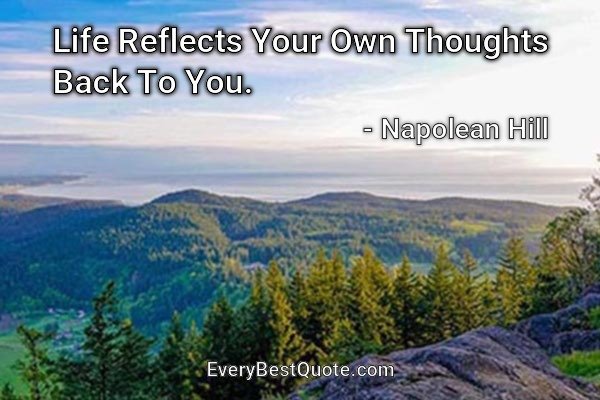 Life Reflects Your Own Thoughts Back To You. - Napolean Hill