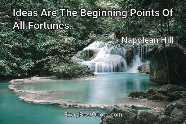 Ideas Are The Beginning Points Of All Fortunes. - Napolean Hill