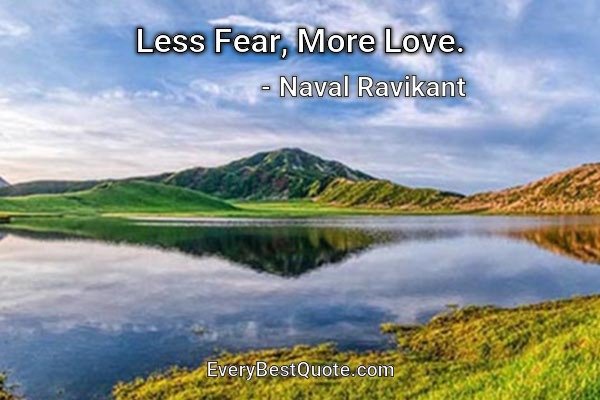 Less Fear, More Love. - Naval Ravikant