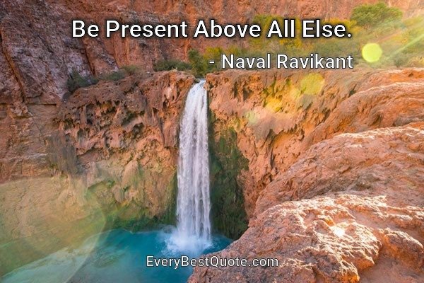 Be Present Above All Else. - Naval Ravikant