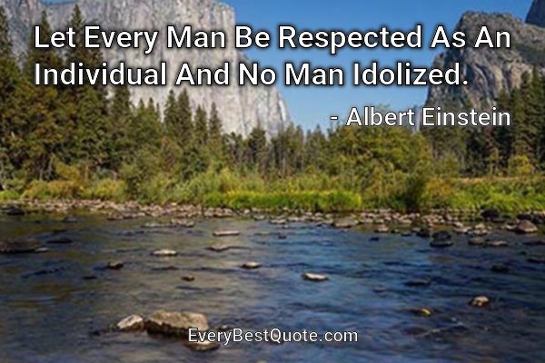 Let Every Man Be Respected As An Individual And No Man Idolized. - Albert Einstein