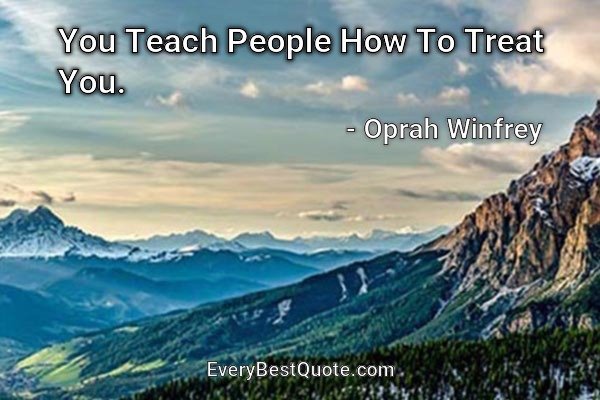 You Teach People How To Treat You. - Oprah Winfrey