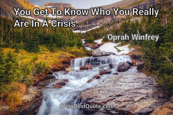 You Get To Know Who You Really Are In A Crisis. - Oprah Winfrey