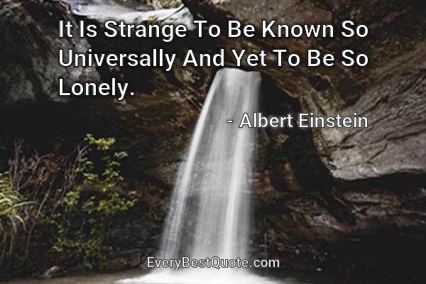 It Is Strange To Be Known So Universally And Yet To Be So Lonely. - Albert Einstein