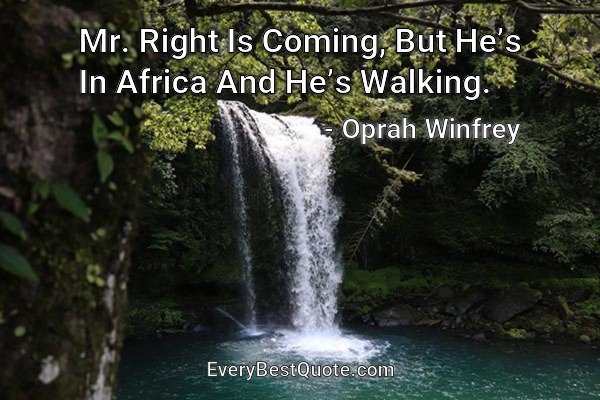 Mr. Right Is Coming, But He’s In Africa And He’s Walking. - Oprah Winfrey
