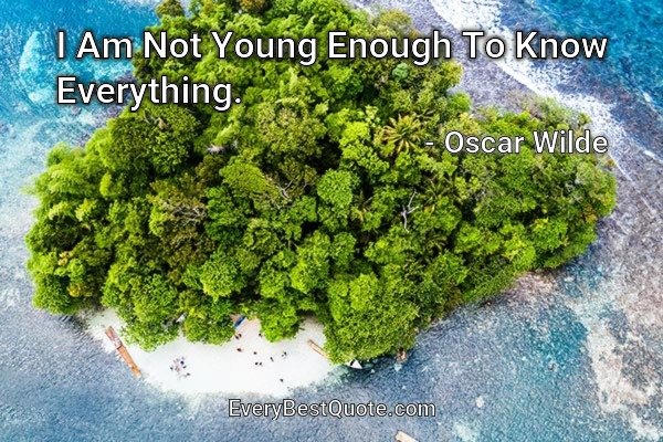 I Am Not Young Enough To Know Everything. - Oscar Wilde