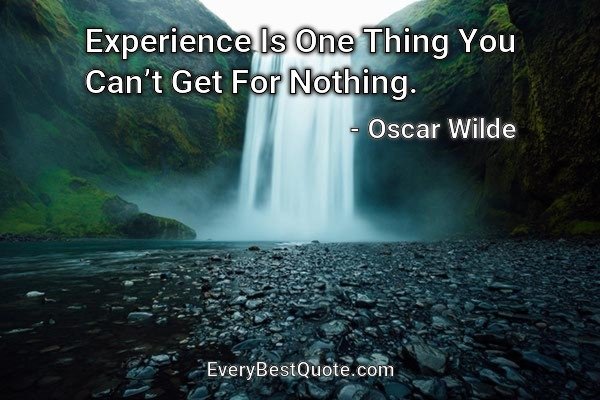 Experience Is One Thing You Can’t Get For Nothing. - Oscar Wilde