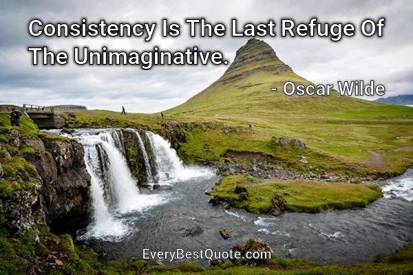 Consistency Is The Last Refuge Of The Unimaginative. - Oscar Wilde