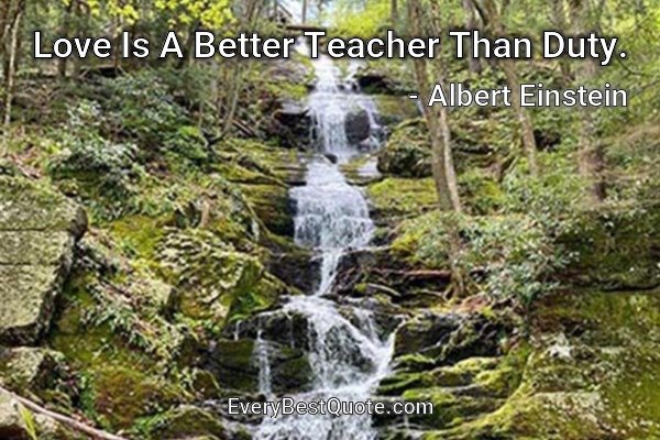 Love Is A Better Teacher Than Duty. - Albert Einstein