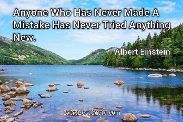 Anyone Who Has Never Made A Mistake Has Never Tried Anything New. - Albert Einstein