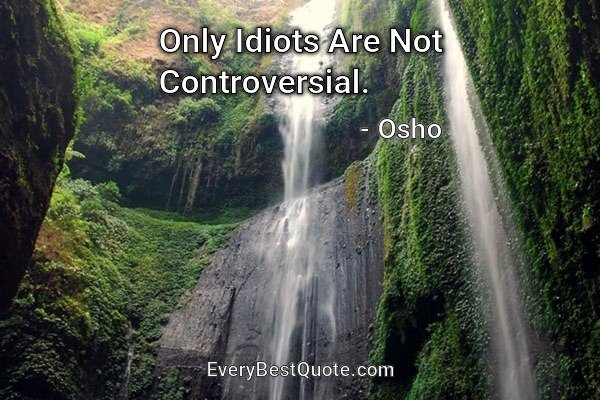 Only Idiots Are Not Controversial. - Osho