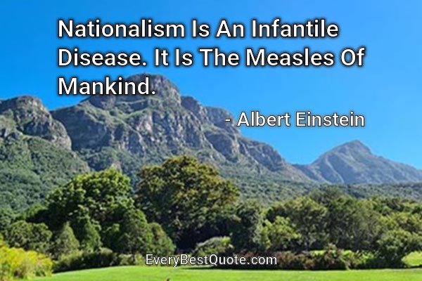 Nationalism Is An Infantile Disease. It Is The Measles Of Mankind. - Albert Einstein