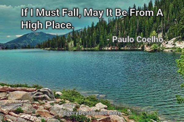 If I Must Fall, May It Be From A High Place. - Paulo Coelho