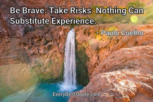 Be Brave. Take Risks. Nothing Can Substitute Experience. - Paulo Coelho