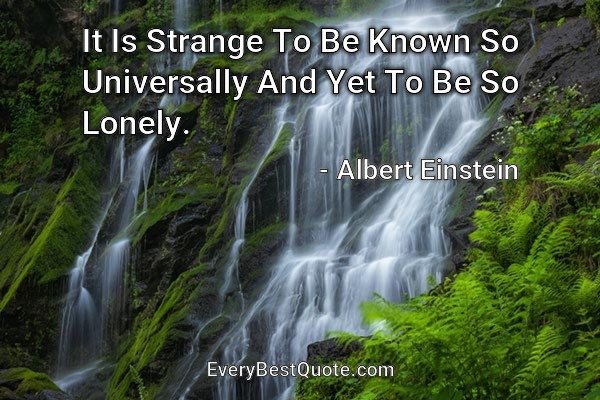 It Is Strange To Be Known So Universally And Yet To Be So Lonely. - Albert Einstein