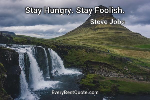 Stay Hungry. Stay Foolish. - Steve Jobs