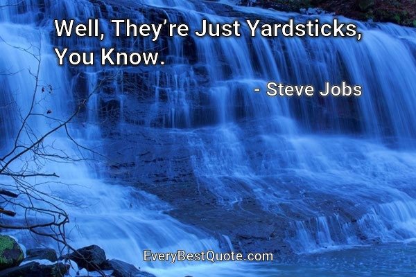 Well, They’re Just Yardsticks, You Know. - Steve Jobs
