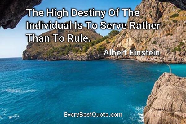 The High Destiny Of The Individual Is To Serve Rather Than To Rule. - Albert Einstein