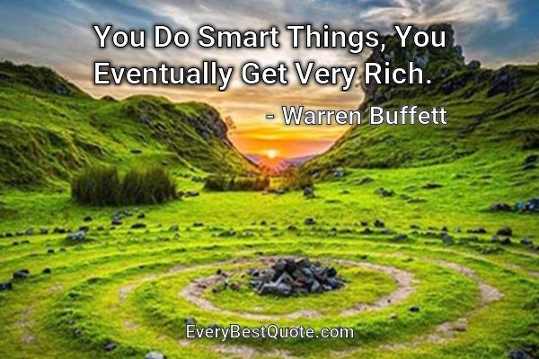 You Do Smart Things, You Eventually Get Very Rich. - Warren Buffett