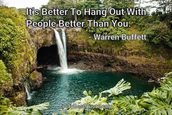 It’s Better To Hang Out With People Better Than You. - Warren Buffett