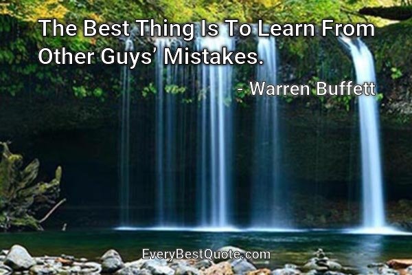 The Best Thing Is To Learn From Other Guys’ Mistakes. - Warren Buffett