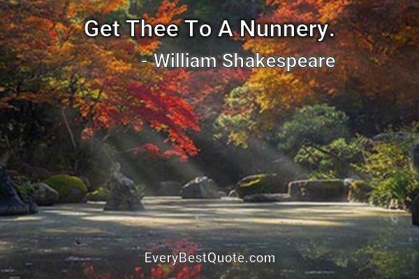 Get Thee To A Nunnery. - William Shakespeare